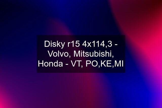 Disky r15 4x114,3 - Volvo, Mitsubishi, Honda - VT, PO,KE,MI