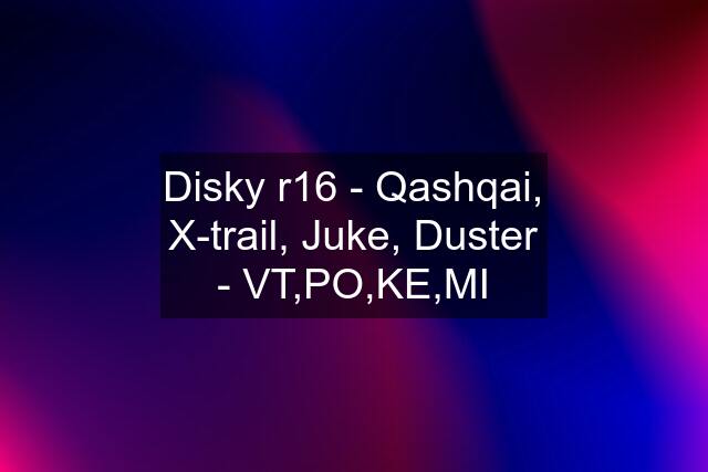 Disky r16 - Qashqai, X-trail, Juke, Duster - VT,PO,KE,MI