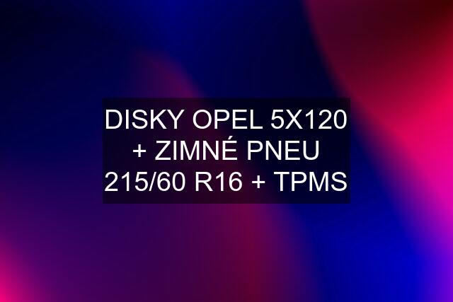 DISKY OPEL 5X120 + ZIMNÉ PNEU 215/60 R16 + TPMS