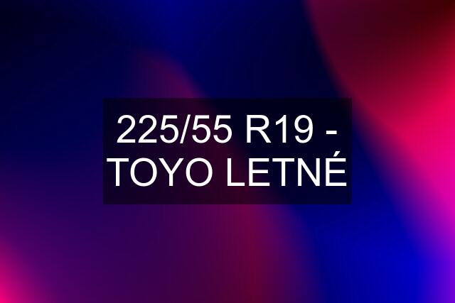 225/55 R19 - TOYO LETNÉ