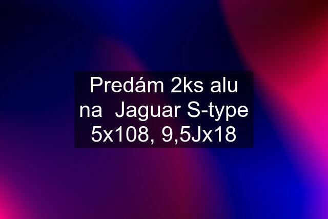 Predám 2ks alu na  Jaguar S-type 5x108, 9,5Jx18