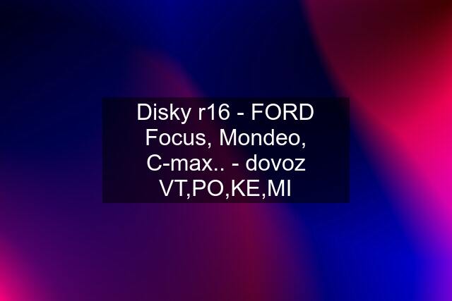 Disky r16 - FORD Focus, Mondeo, C-max.. - dovoz VT,PO,KE,MI