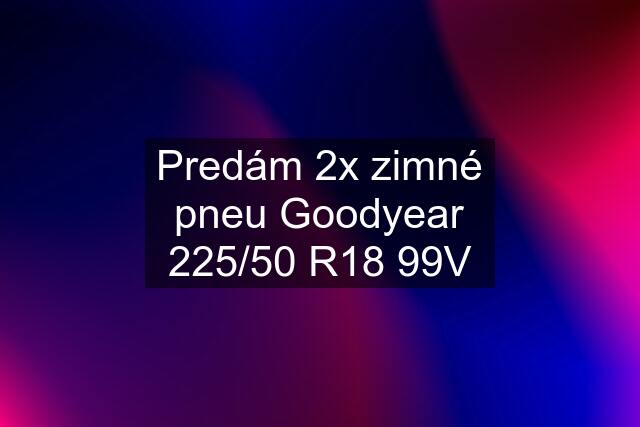 Predám 2x zimné pneu Goodyear 225/50 R18 99V