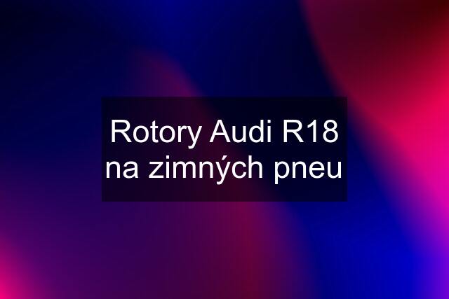 Rotory Audi R18 na zimných pneu