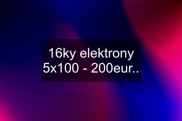 16ky elektrony 5x100 - 200eur..