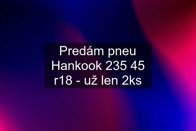 Predám pneu Hankook 235 45 r18 - už len 2ks