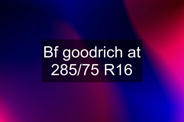 Bf goodrich at 285/75 R16