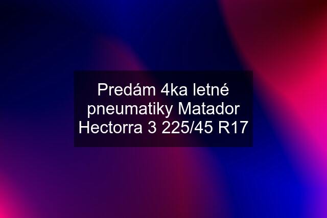 Predám 4ka letné pneumatiky Matador Hectorra 3 225/45 R17