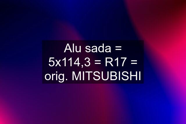 Alu sada = 5x114,3 = R17 = orig. MITSUBISHI