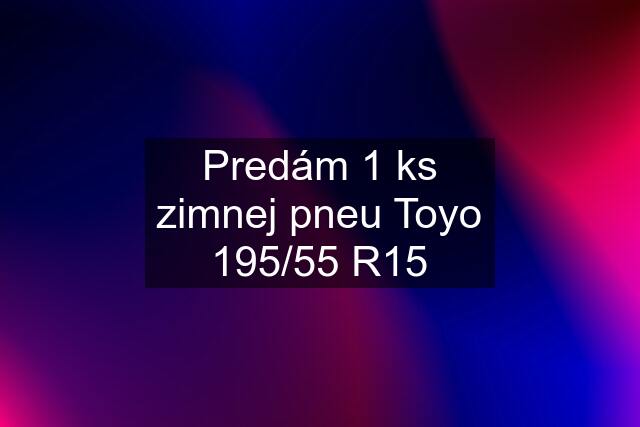 Predám 1 ks zimnej pneu Toyo 195/55 R15