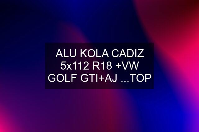 ALU KOLA CADIZ 5x112 R18 +VW GOLF GTI+AJ ...TOP