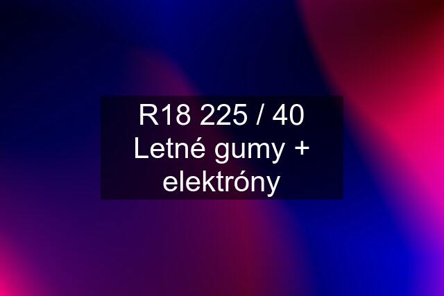 R18 225 / 40 Letné gumy + elektróny