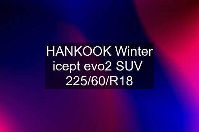 HANKOOK Winter icept evo2 SUV  225/60/R18