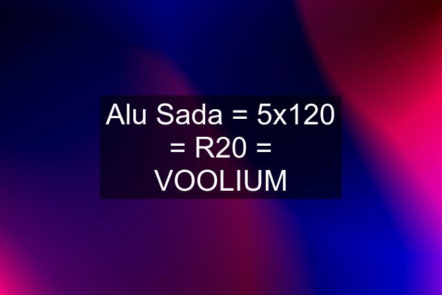 Alu Sada = 5x120 = R20 = VOOLIUM