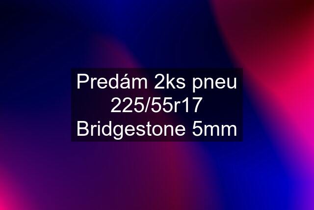 Predám 2ks pneu 225/55r17 Bridgestone 5mm