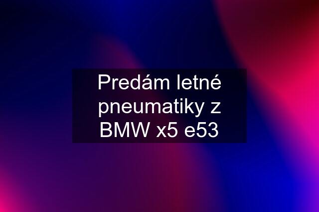 Predám letné pneumatiky z BMW x5 e53