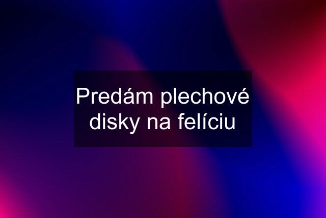 Predám plechové disky na felíciu