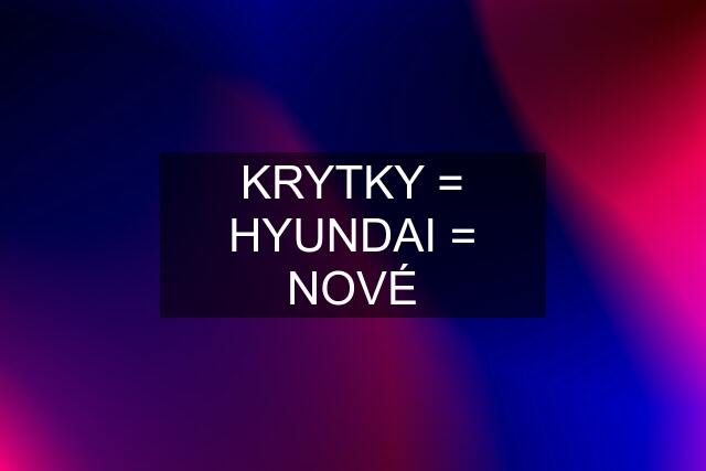 KRYTKY = HYUNDAI = NOVÉ