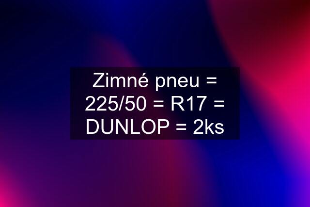 Zimné pneu = 225/50 = R17 = DUNLOP = 2ks