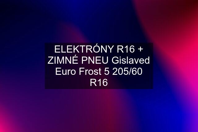 ELEKTRÓNY R16 + ZIMNÉ PNEU Gislaved Euro Frost 5 205/60 R16