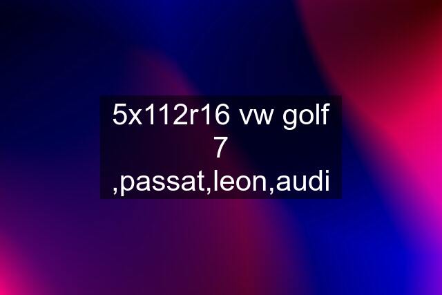 5x112r16 vw golf 7 ,passat,leon,audi