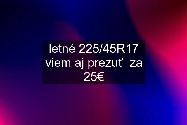 letné 225/45R17 viem aj prezuť  za 25€