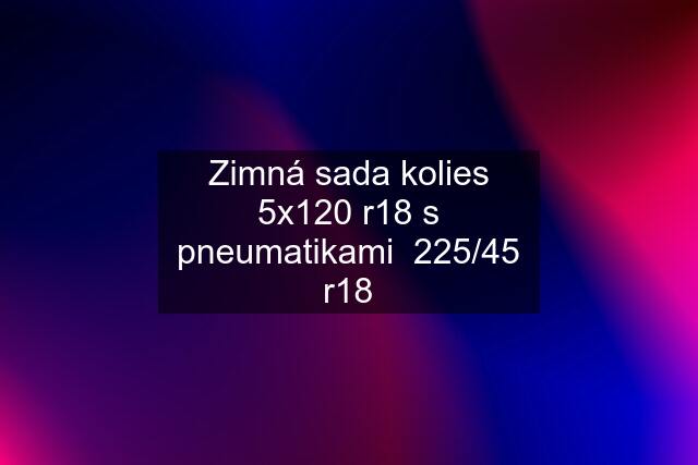 Zimná sada kolies 5x120 r18 s pneumatikami  225/45 r18