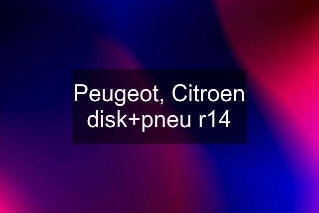 Peugeot, Citroen disk+pneu r14