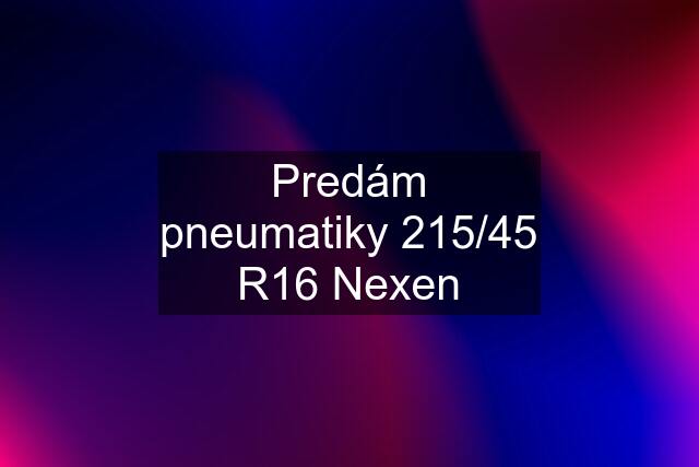 Predám pneumatiky 215/45 R16 Nexen