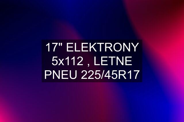 17" ELEKTRONY 5x112 , LETNE PNEU 225/45R17