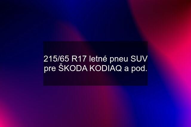 215/65 R17 letné pneu SUV pre ŠKODA KODIAQ a pod.