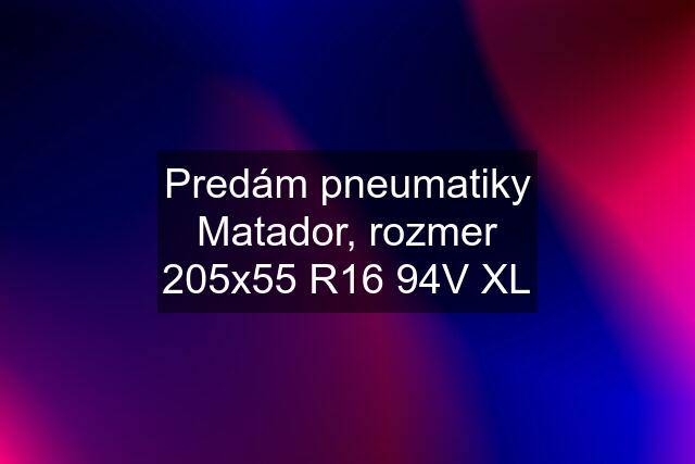 Predám pneumatiky Matador, rozmer 205x55 R16 94V XL