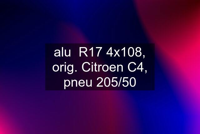 alu  R17 4x108, orig. Citroen C4, pneu 205/50