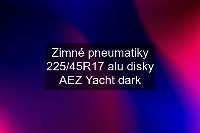 Zimné pneumatiky 225/45R17 alu disky AEZ Yacht dark