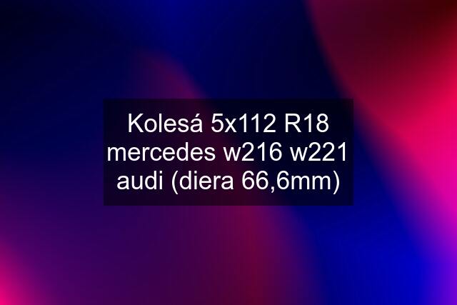 Kolesá 5x112 R18 mercedes w216 w221 audi (diera 66,6mm)