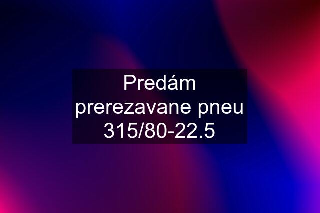 Predám prerezavane pneu 315/80-22.5