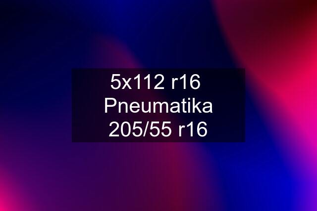 5x112 r16  Pneumatika 205/55 r16