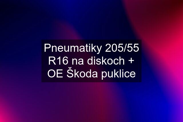 Pneumatiky 205/55 R16 na diskoch + OE Škoda puklice