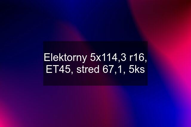 Elektorny 5x114,3 r16, ET45, stred 67,1, 5ks