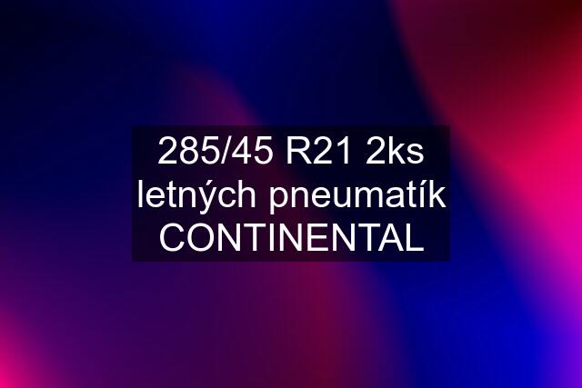 285/45 R21 2ks letných pneumatík CONTINENTAL