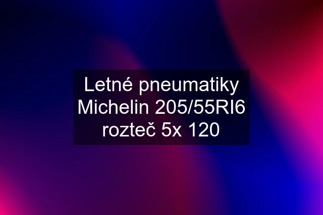 Letné pneumatiky Michelin 205/55RI6 rozteč 5x 120