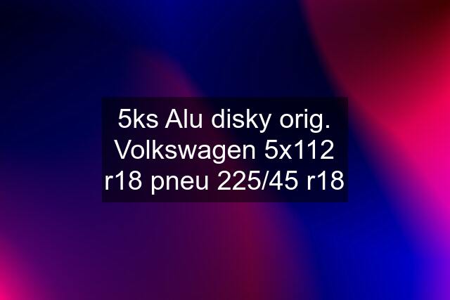 5ks Alu disky orig. Volkswagen 5x112 r18 pneu 225/45 r18