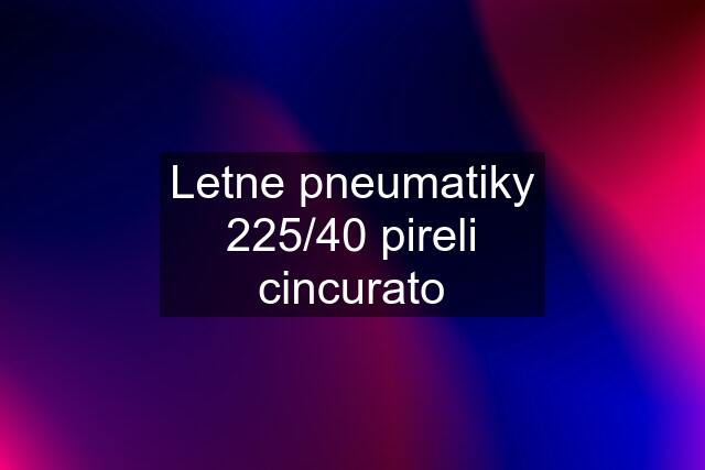 Letne pneumatiky 225/40 pireli cincurato