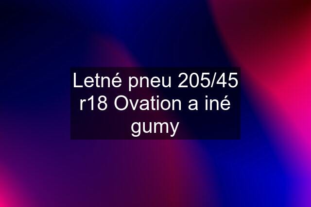 Letné pneu 205/45 r18 Ovation a iné gumy