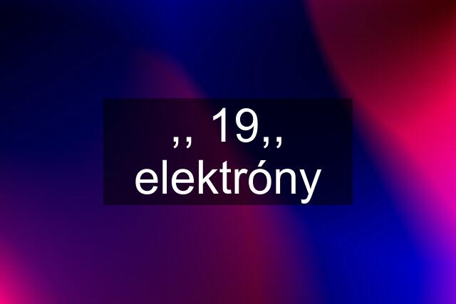 ,, 19,, elektróny