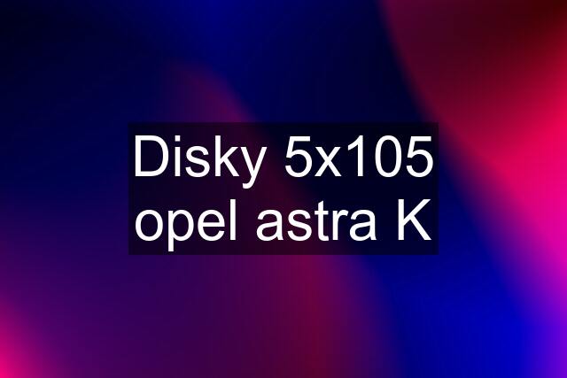 Disky 5x105 opel astra K