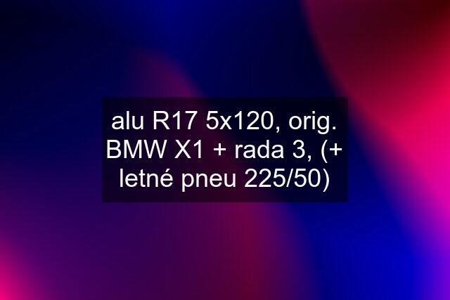 alu R17 5x120, orig. BMW X1 + rada 3, (+ letné pneu 225/50)