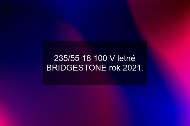 235/55 18 100 V letné BRIDGESTONE rok 2021.