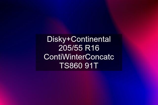 Disky+Continental 205/55 R16 ContiWinterConcatc TS860 91T