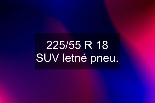 225/55 R 18 SUV letné pneu.